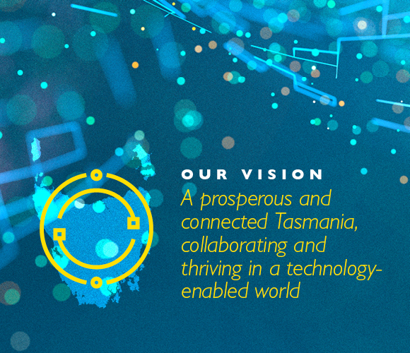 Our vision: A prosperous and connected Tasmania, collaborating and thriving in a technology-enabled world