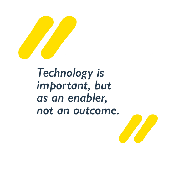 Technology is important, but as an enabler, not an outcome.